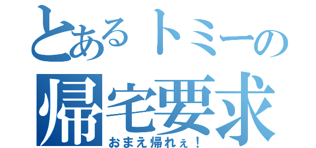 とあるトミーの帰宅要求（おまえ帰れぇ！）