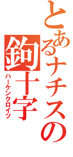 とあるナチスの鉤十字（ハーケンクロイツ）