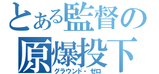 とある監督の原爆投下（グラウンド・ゼロ）