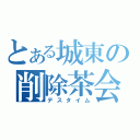 とある城東の削除茶会（デスタイム）