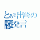 とある出崎の謎発言（）