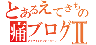 とあるえてきちの痛ブログⅡ（アタマイッテンジャネーノ）