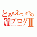 とあるえてきちの痛ブログⅡ（アタマイッテンジャネーノ）