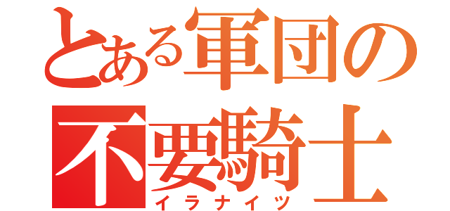 とある軍団の不要騎士（イラナイツ）