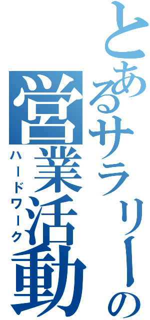 とあるサラリーマンの営業活動（ハードワーク）