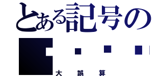 とある記号の（大誤算）