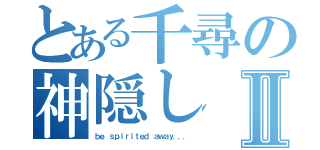 とある千尋の神隠しⅡ（ｂｅ ｓｐｉｒｉｔｅｄ ａｗａｙ．．．）