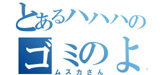 とあるハハハのゴミのようだ（ムスカさん）