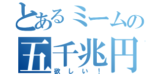 とあるミームの五千兆円（欲しい！）