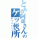 とある阿部さんのケツ便所（あぁぁん♪）