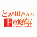 とある田舎者の上京願望（おら、東京さ行くだぁ）