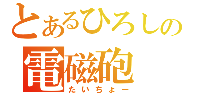 とあるひろしの電磁砲（たいちょー）