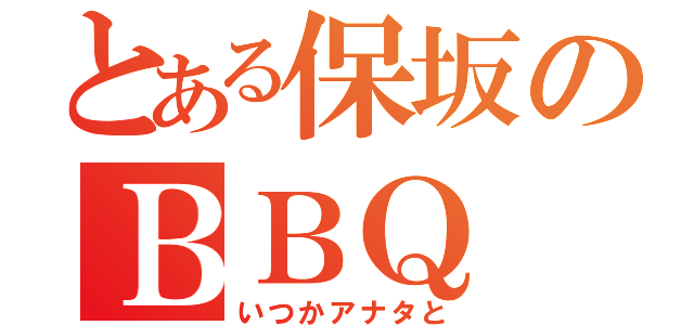 とある保坂のＢＢＱ（いつかアナタと）