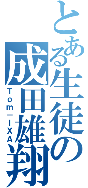 とある生徒の成田雄翔（Ｔｏｍ－ＩＸＡ）