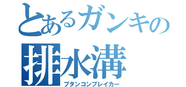 とあるガンキの排水溝（ブタンコンブレイカー）