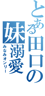 とある田口の妹溺愛（みなみオンリー）