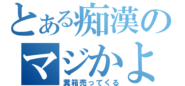 とある痴漢のマジかよ（糞箱売ってくる）