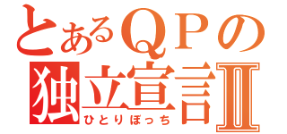 とあるＱＰの独立宣言Ⅱ（ひとりぼっち）