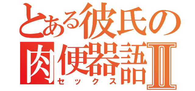 とある彼氏の肉便器語Ⅱ（セックス）