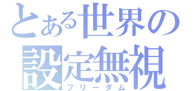 とある世界の設定無視（フリーダム）