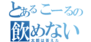 とあるこーるの飲めない（太郎は答えた）