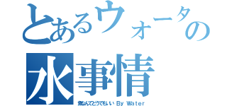 とあるウォーターの水事情（魚なんてどうでもいい　Ｂｙ Ｗａｔｅｒ）