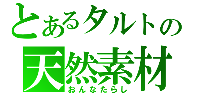 とあるタルトの天然素材（おんなたらし）