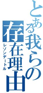 とある我らの存在理由（レゾンデートル）