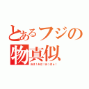 とあるフジの物真似（おほ！あは！おっほぉ！）