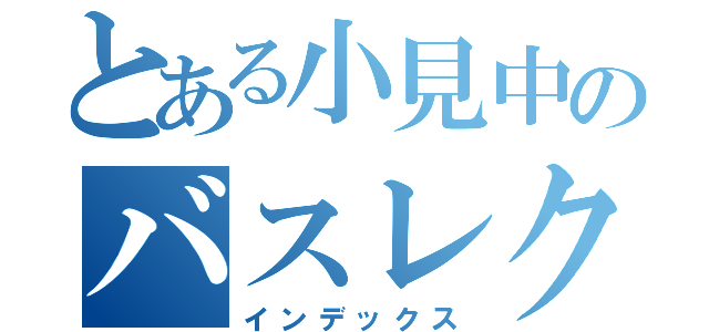 とある小見中のバスレク係（インデックス）