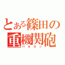 とある篠田の重機関砲（バルカン）