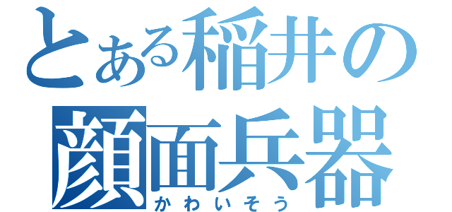 とある稲井の顔面兵器（かわいそう）