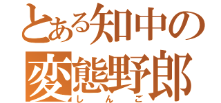 とある知中の変態野郎（しんご）