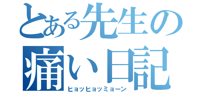 とある先生の痛い日記（ヒョッヒョッミョーン）