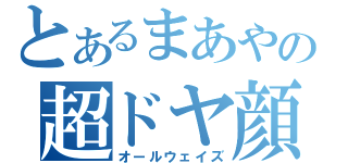 とあるまあやの超ドヤ顔（オールウェイズ）