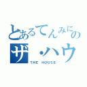 とあるてんみにのザ・ハウス（ＴＨＥ ＨＯＵＳＥ）