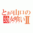 とある山口の幼女喰いⅡ（ロリコン）