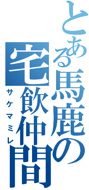 とある馬鹿の宅飲仲間（サケマミレ）