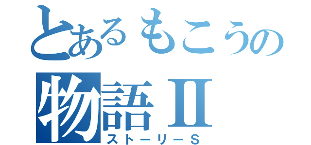 とあるもこうの物語Ⅱ（ストーリーＳ）