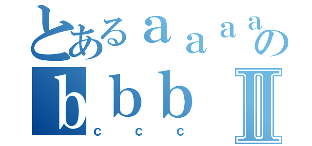 とあるａａａａのｂｂｂⅡ（ｃｃｃ）