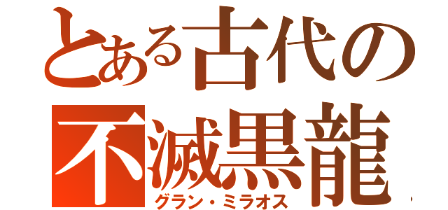 とある古代の不滅黒龍（グラン・ミラオス）