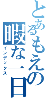 とあるもえの暇な一日（インデックス）