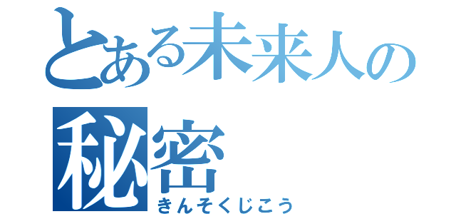 とある未来人の秘密（きんそくじこう）