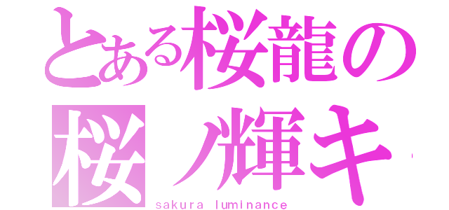 とある桜龍の桜ノ輝キ（ｓａｋｕｒａ ｌｕｍｉｎａｎｃｅ）