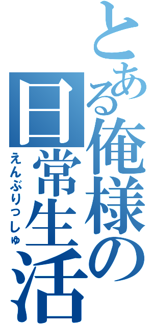 とある俺様の日常生活（えんぶりっしゅ）