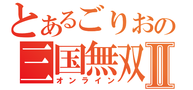 とあるごりおの三国無双Ⅱ（オンライン）