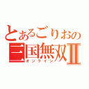 とあるごりおの三国無双Ⅱ（オンライン）