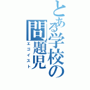 とある学校の問題児（エゴイスト）