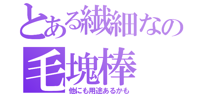 とある繊細なの毛塊棒（他にも用途あるかも）