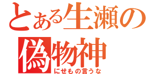 とある生瀬の偽物神（にせもの言うな）